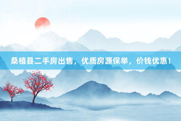 桑植县二手房出售，优质房源保举，价钱优惠！