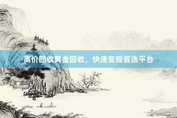 高价回收黄金回收，快速变现首选平台