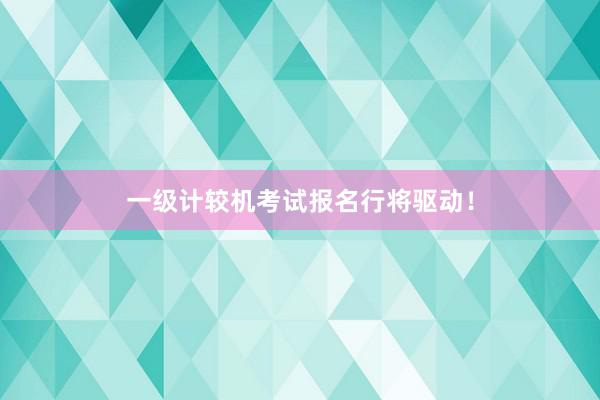 一级计较机考试报名行将驱动！