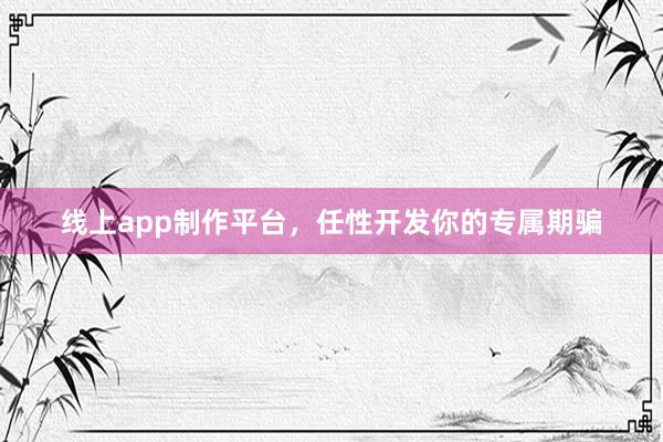 线上app制作平台，任性开发你的专属期骗