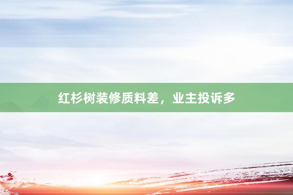 红杉树装修质料差，业主投诉多