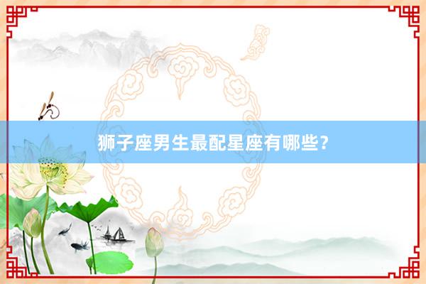 狮子座男生最配星座有哪些？