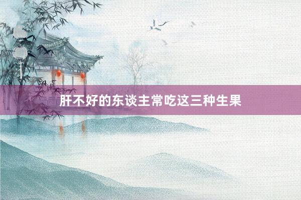 肝不好的东谈主常吃这三种生果